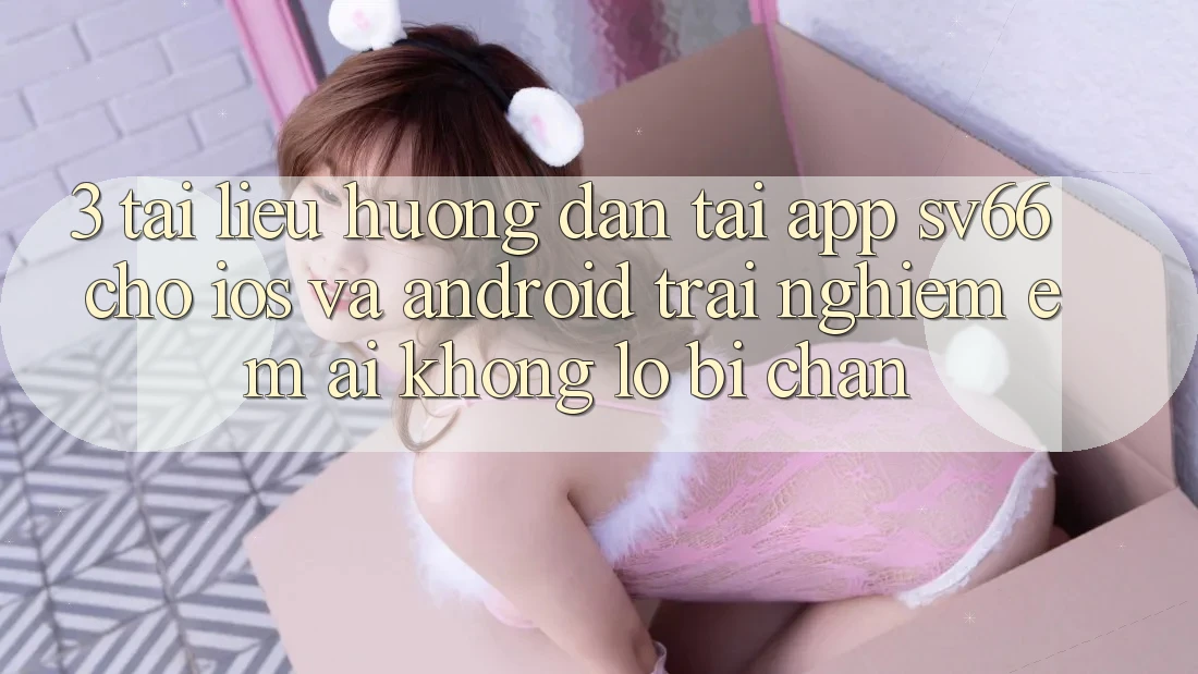 3. Tài liệu hướng dẫn Tải App SV66 Cho iOS Và Android - Trải Nghiệm Êm ái Không Lo Bị Chặn