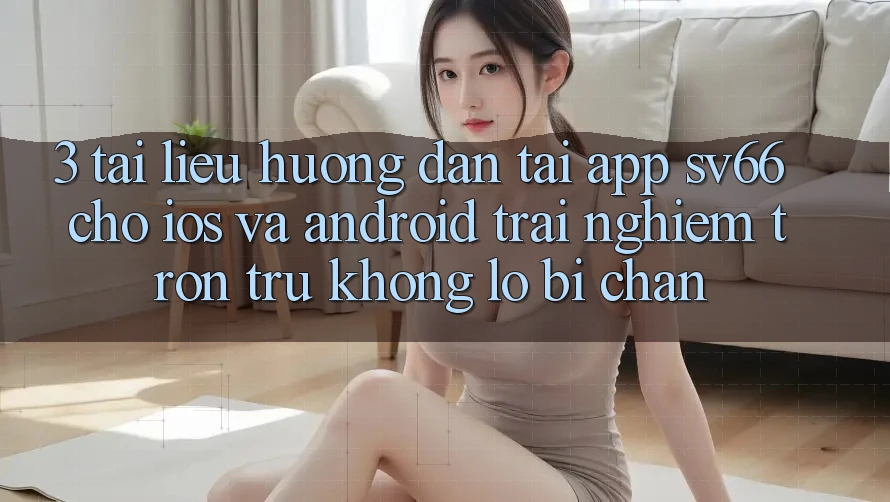 3. Tài liệu hướng dẫn Tải App SV66 Cho iOS Và Android - Trải Nghiệm Trơn tru Không Lo Bị Chặn