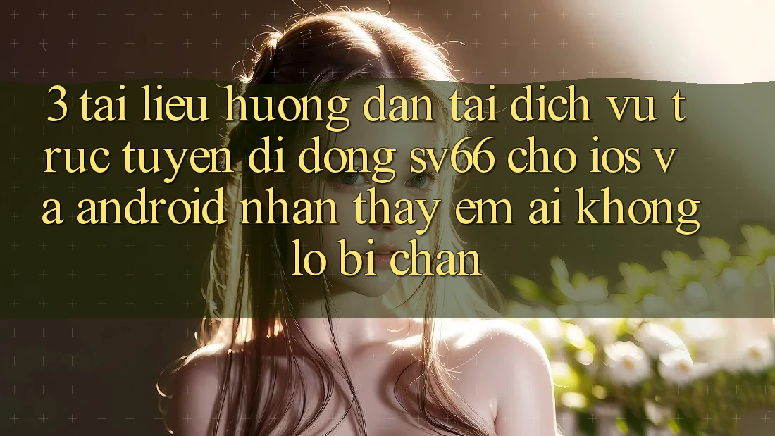 3. Tài liệu hướng dẫn Tải Dịch vụ trực tuyến di động SV66 Cho iOS Và Android - Nhận thấy Êm ái Không Lo Bị Chặn