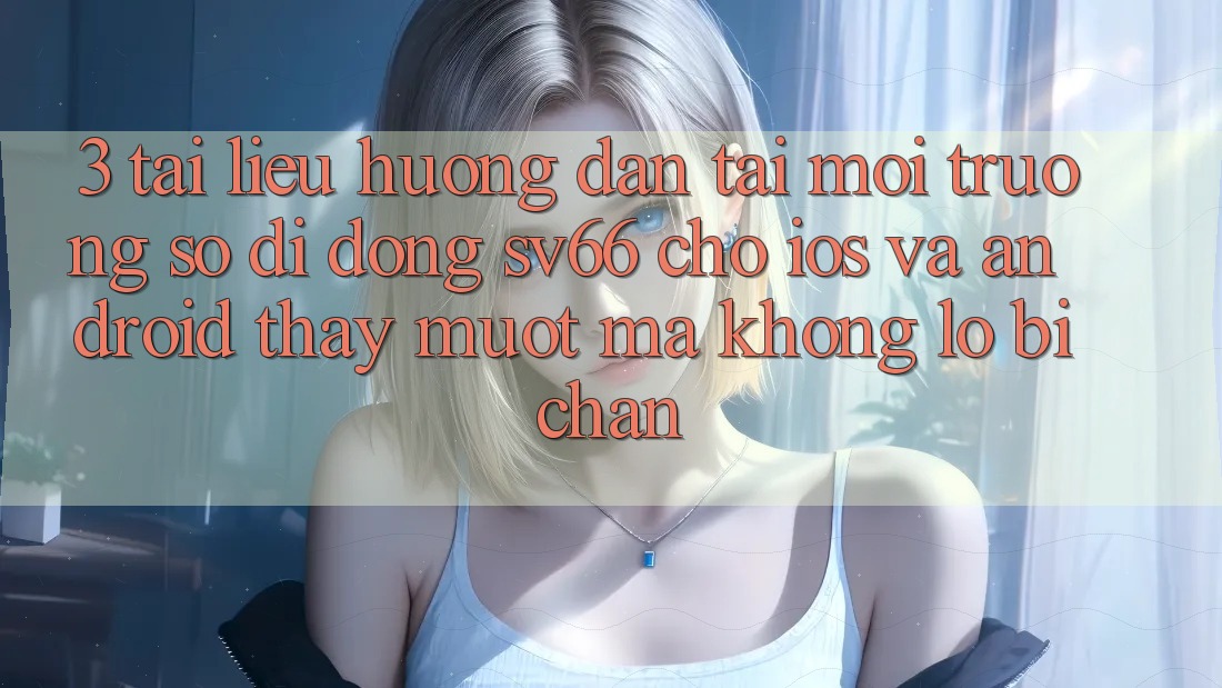 3. Tài liệu hướng dẫn Tải Môi trường số di động SV66 Cho iOS Và Android - Thấy Mượt mà Không Lo Bị Chặn