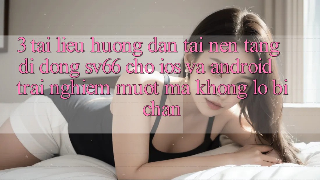 3. Tài liệu hướng dẫn Tải Nền tảng di động SV66 Cho iOS Và Android - Trải Nghiệm Mượt Mà Không Lo Bị Chặn 3. Tài liệu hướng dẫn Tải Nền tảng di động SV66 Cho iOS Và Android - Trải Nghiệm Mượt Mà Không Lo Bị Chặn