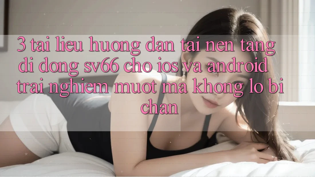 3. Tài liệu hướng dẫn Tải Nền tảng di động SV66 Cho iOS Và Android - Trải Nghiệm Mượt Mà Không Lo Bị Chặn