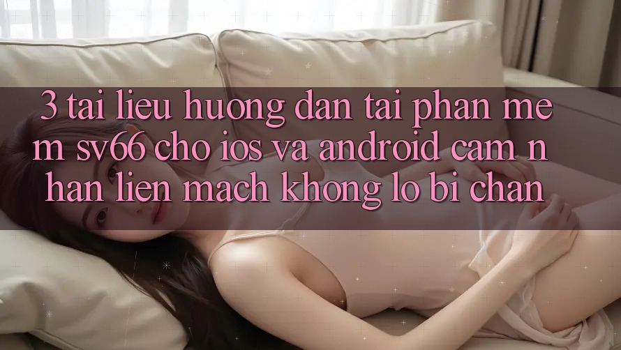 3. Tài liệu hướng dẫn Tải Phần mềm SV66 Cho iOS Và Android - Cảm nhận Liền mạch Không Lo Bị Chặn 3. Tài liệu hướng dẫn Tải Phần mềm SV66 Cho iOS Và Android - Cảm nhận Liền mạch Không Lo Bị Chặn