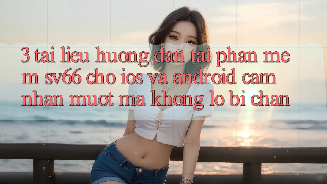 3. Tài liệu hướng dẫn Tải Phần mềm SV66 Cho iOS Và Android - Cảm nhận Mượt Mà Không Lo Bị Chặn