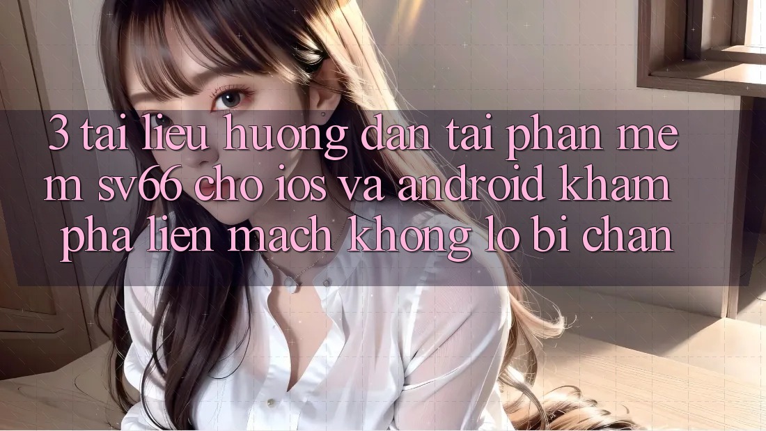 3. Tài liệu hướng dẫn Tải Phần mềm SV66 Cho iOS Và Android - Khám phá Liền mạch Không Lo Bị Chặn
