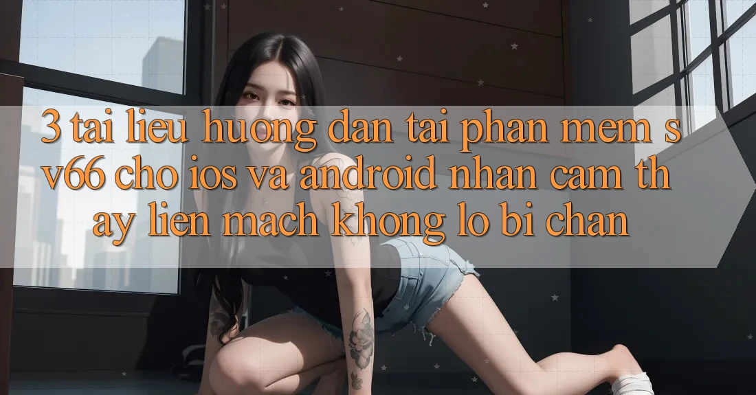3. Tài liệu hướng dẫn Tải Phần mềm SV66 Cho iOS Và Android - Nhận cảm thấy Liền mạch Không Lo Bị Chặn