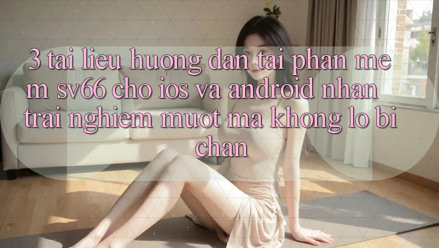 3. Tài liệu hướng dẫn Tải Phần mềm SV66 Cho iOS Và Android - Nhận trải nghiệm Mượt Mà Không Lo Bị Chặn