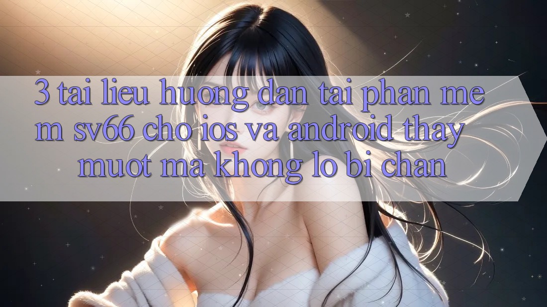 3. Tài liệu hướng dẫn Tải Phần mềm SV66 Cho iOS Và Android - Thấy Mượt Mà Không Lo Bị Chặn