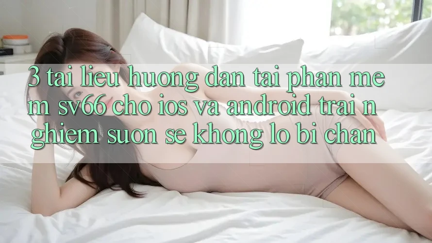 3. Tài liệu hướng dẫn Tải Phần mềm SV66 Cho iOS Và Android - Trải nghiệm Suôn sẻ Không Lo Bị Chặn