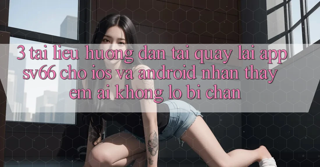 3. Tài liệu hướng dẫn Tải quay lại App SV66 Cho iOS Và Android - Nhận thấy Êm ái Không Lo Bị Chặn 3. Tài liệu hướng dẫn Tải quay lại App SV66 Cho iOS Và Android - Nhận thấy Êm ái Không Lo Bị Chặn