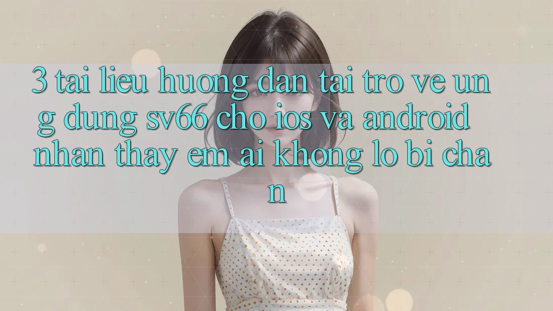 3. Tài liệu hướng dẫn Tải trở về Ứng dụng SV66 Cho iOS Và Android - Nhận thấy Êm ái Không Lo Bị Chặn