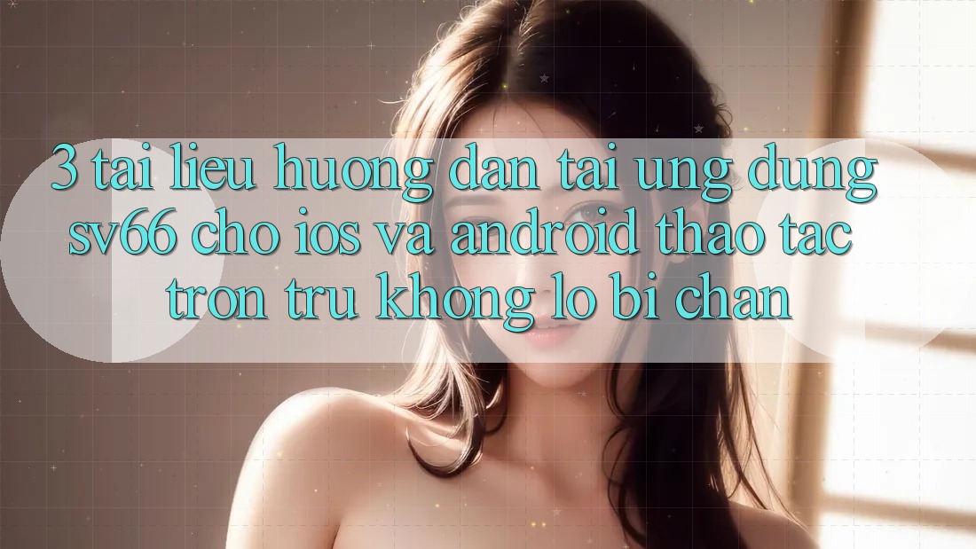 3. Tài liệu hướng dẫn Tải Ứng dụng SV66 Cho iOS Và Android - Thao tác Trơn tru Không Lo Bị Chặn