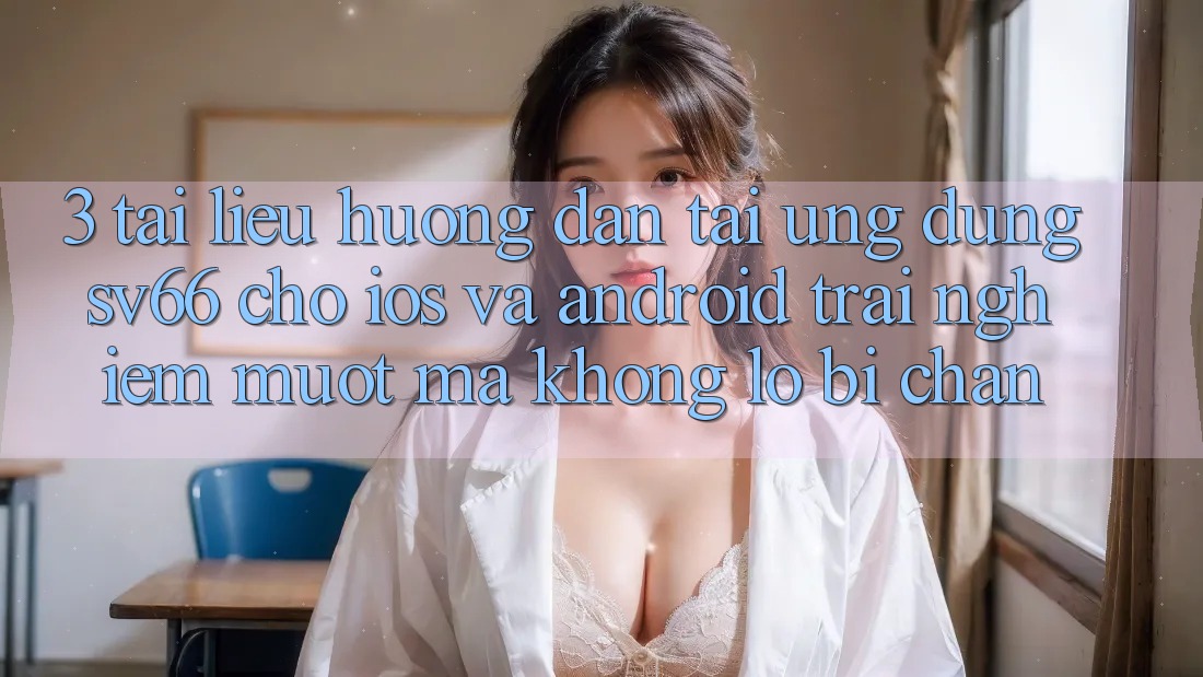 3. Tài liệu hướng dẫn Tải Ứng dụng SV66 Cho iOS Và Android - Trải nghiệm Mượt mà Không Lo Bị Chặn