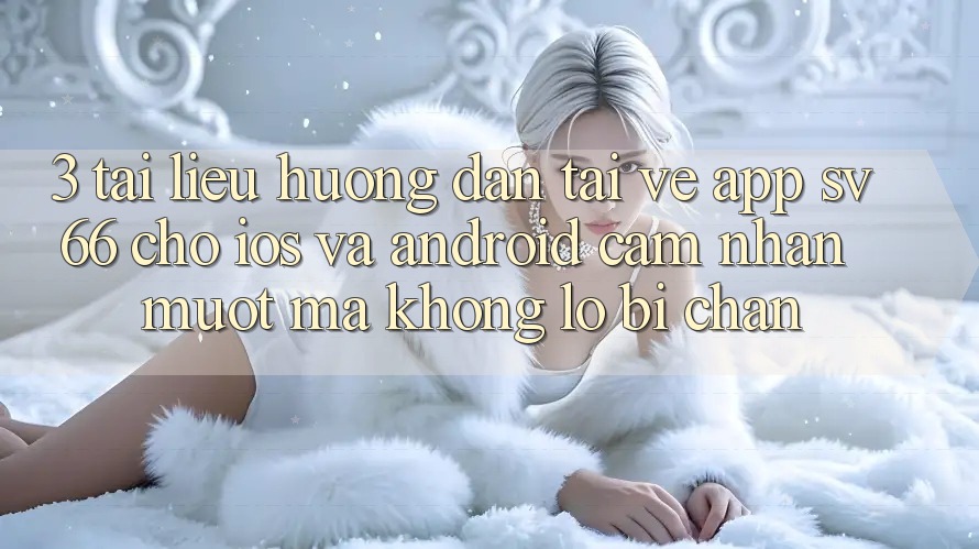 3. Tài liệu hướng dẫn Tải về App SV66 Cho iOS Và Android - Cảm nhận Mượt Mà Không Lo Bị Chặn