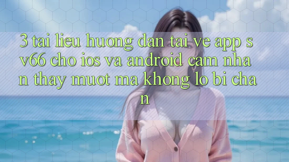 3. Tài liệu hướng dẫn Tải về App SV66 Cho iOS Và Android - Cảm nhận thấy Mượt mà Không Lo Bị Chặn
