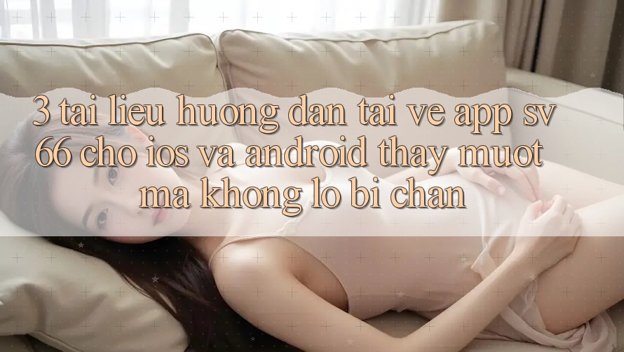 3. Tài liệu hướng dẫn Tải về App SV66 Cho iOS Và Android - Thấy Mượt Mà Không Lo Bị Chặn