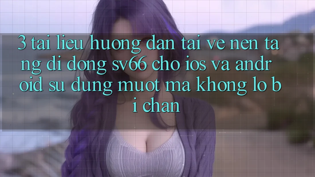 3. Tài liệu hướng dẫn Tải về Nền tảng di động SV66 Cho iOS Và Android - Sử dụng Mượt Mà Không Lo Bị Chặn