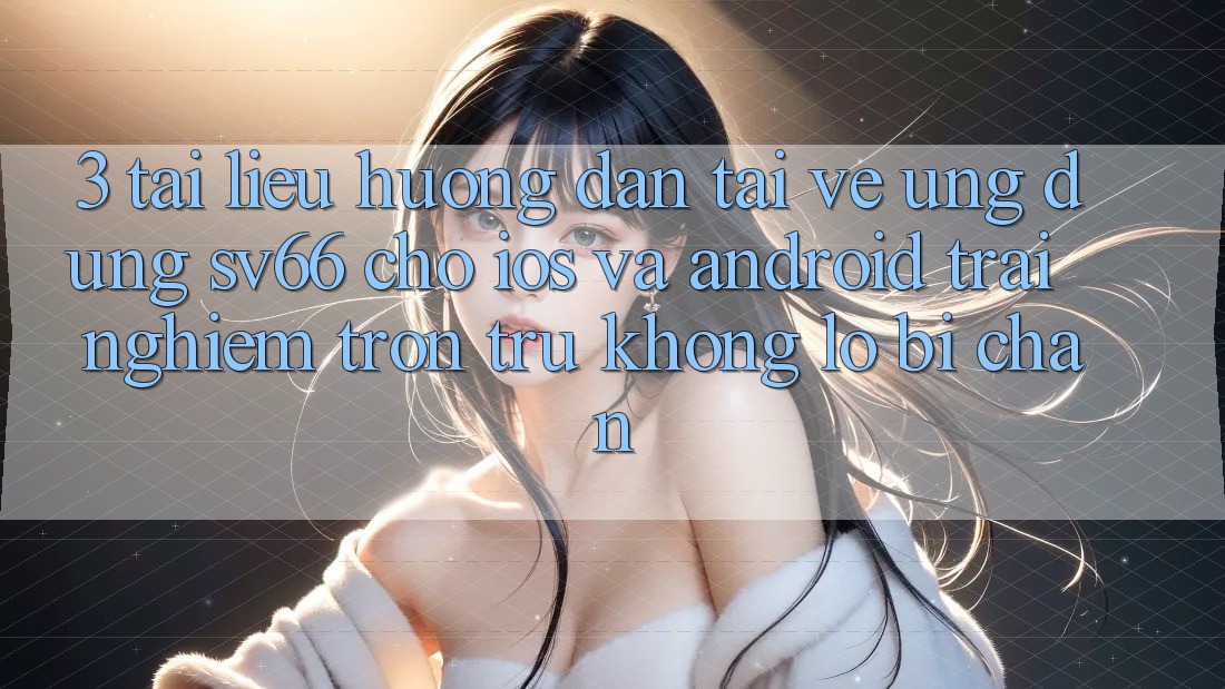 3. Tài liệu hướng dẫn Tải về Ứng dụng SV66 Cho iOS Và Android - Trải Nghiệm Trơn tru Không Lo Bị Chặn
