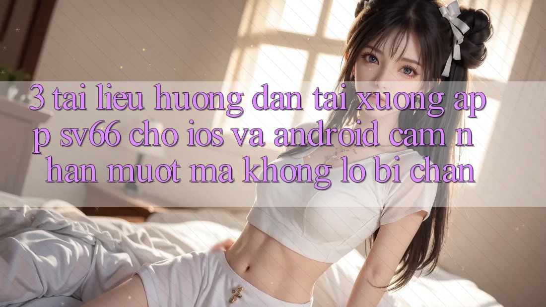 3. Tài liệu hướng dẫn Tải xuống App SV66 Cho iOS Và Android - Cảm nhận Mượt Mà Không Lo Bị Chặn 3. Tài liệu hướng dẫn Tải xuống App SV66 Cho iOS Và Android - Cảm nhận Mượt Mà Không Lo Bị Chặn