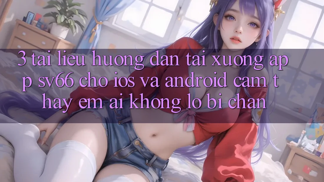 3. Tài liệu hướng dẫn Tải xuống App SV66 Cho iOS Và Android - Cảm thấy Êm ái Không Lo Bị Chặn