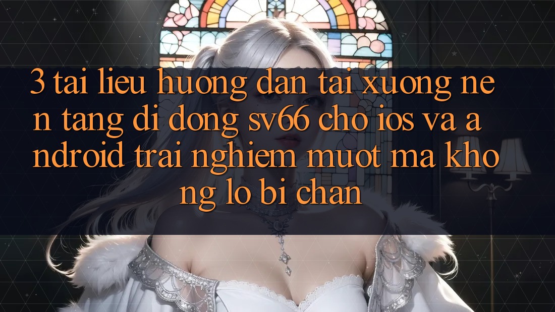 3. Tài liệu hướng dẫn Tải xuống Nền tảng di động SV66 Cho iOS Và Android - Trải nghiệm Mượt Mà Không Lo Bị Chặn