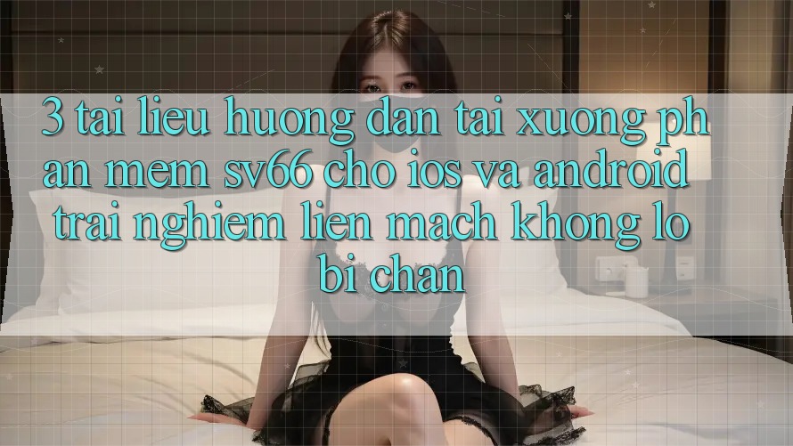 3. Tài liệu hướng dẫn Tải xuống Phần mềm SV66 Cho iOS Và Android - Trải nghiệm Liền mạch Không Lo Bị Chặn 3. Tài liệu hướng dẫn Tải xuống Phần mềm SV66 Cho iOS Và Android - Trải nghiệm Liền mạch Không Lo Bị Chặn