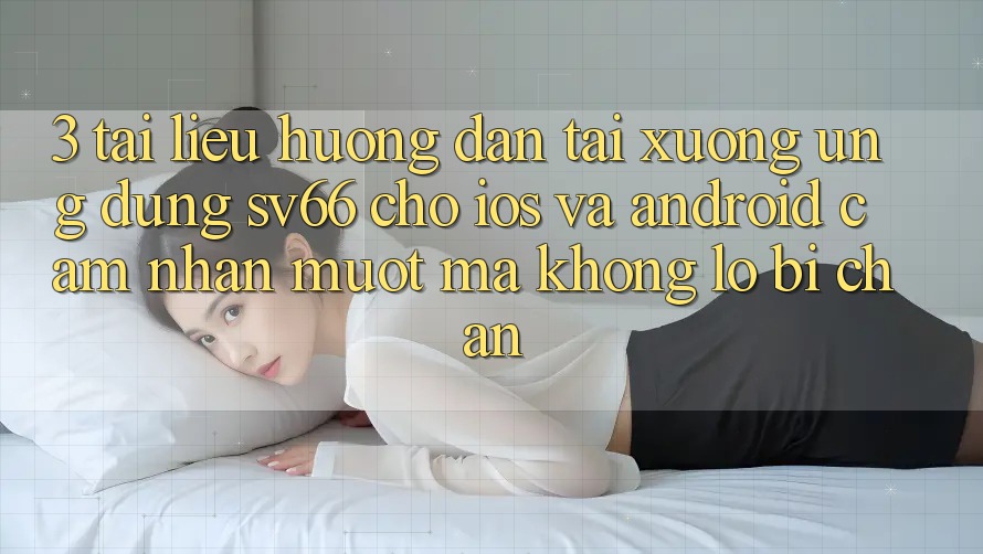 3. Tài liệu hướng dẫn Tải xuống Ứng dụng SV66 Cho iOS Và Android - Cảm nhận Mượt Mà Không Lo Bị Chặn