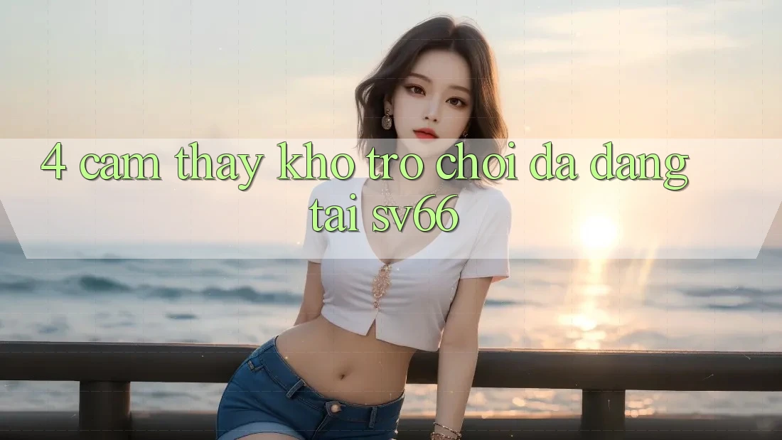 4. Cảm thấy Kho Trò Chơi Đa Dạng Tại SV66 4. Cảm thấy Kho Trò Chơi Đa Dạng Tại SV66
