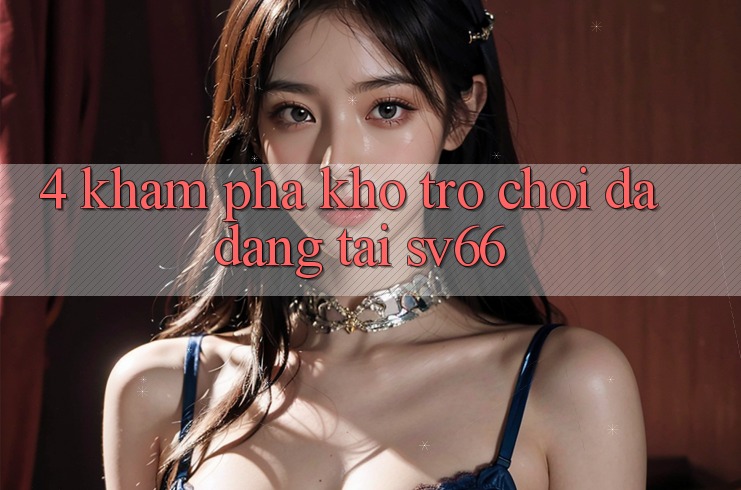 4. Khám Phá Kho Trò Chơi Đa Dạng Tại SV66 4. Khám Phá Kho Trò Chơi Đa Dạng Tại SV66