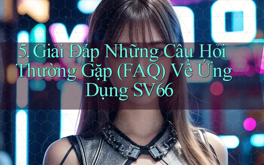 5. Giải Đáp Những Câu Hỏi Thường Gặp (FAQ) Về Ứng Dụng SV66