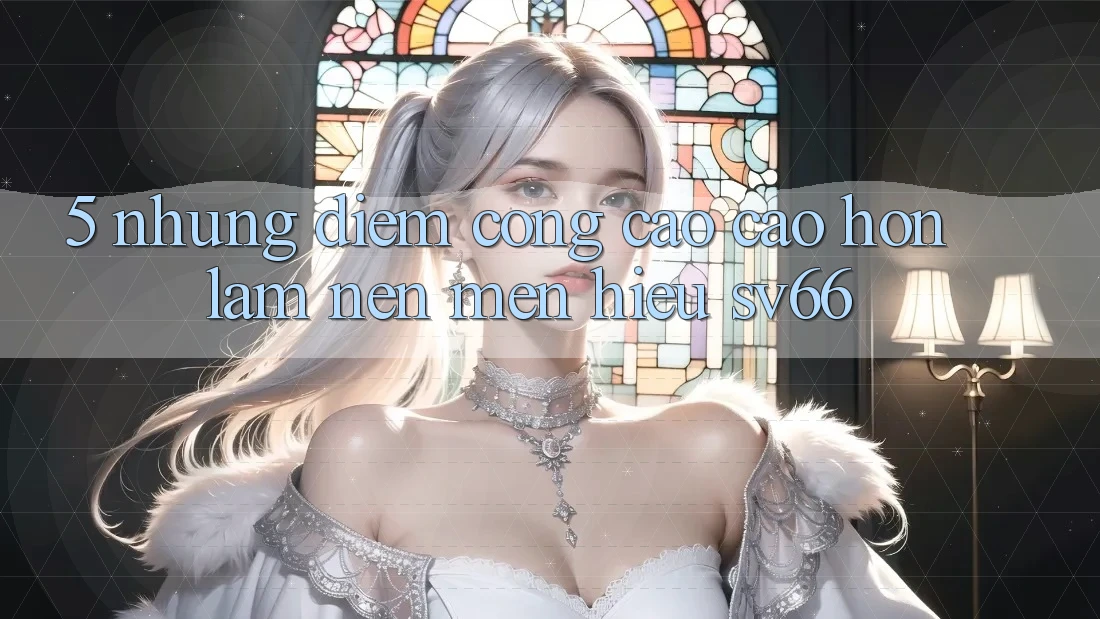 5. Những Điểm Cộng Cao cao hơn Làm Nên Mến Hiệu SV66 5. Những Điểm Cộng Cao cao hơn Làm Nên Mến Hiệu SV66