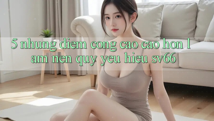 5. Những Điểm Cộng Cao cao hơn Làm Nên Quý yêu Hiệu SV66
