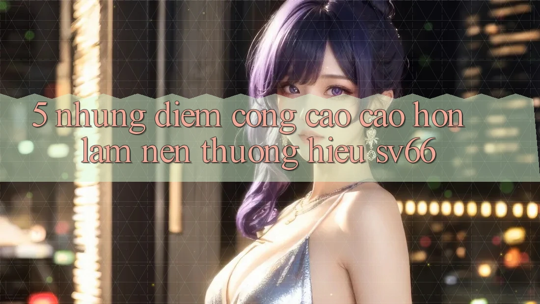 5. Những Điểm Cộng Cao cao hơn Làm Nên Thương Hiệu SV66