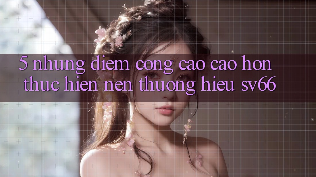 5. Những Điểm Cộng Cao cao hơn Thực hiện Nên Thương Hiệu SV66 5. Những Điểm Cộng Cao cao hơn Thực hiện Nên Thương Hiệu SV66