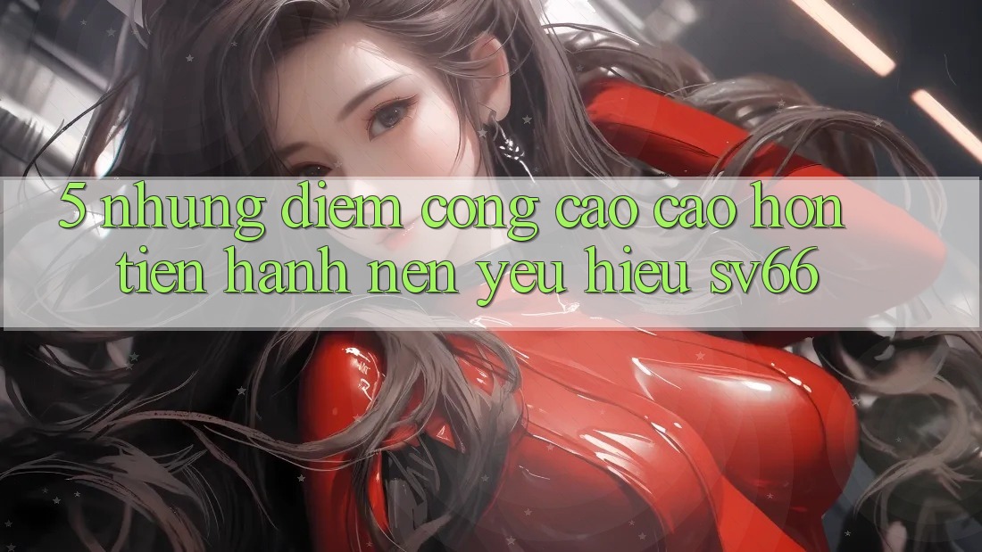 5. Những Điểm Cộng Cao cao hơn Tiến hành Nên Yêu Hiệu SV66