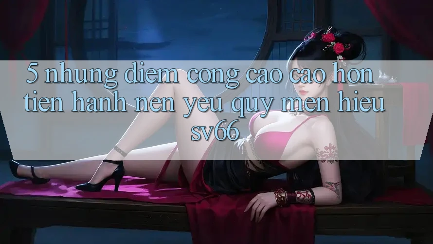 5. Những Điểm Cộng Cao cao hơn Tiến hành Nên Yêu quý mến Hiệu SV66