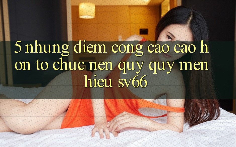 5. Những Điểm Cộng Cao cao hơn Tổ chức Nên Quý quý mến Hiệu SV66