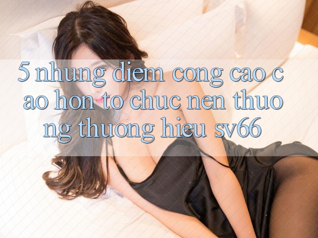 5. Những Điểm Cộng Cao cao hơn Tổ chức Nên Thương thương Hiệu SV66