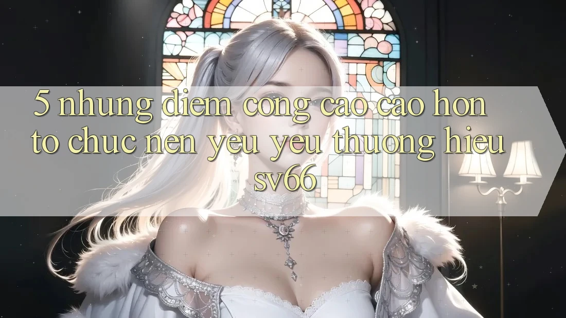 5. Những Điểm Cộng Cao cao hơn Tổ chức Nên Yêu yêu thương Hiệu SV66