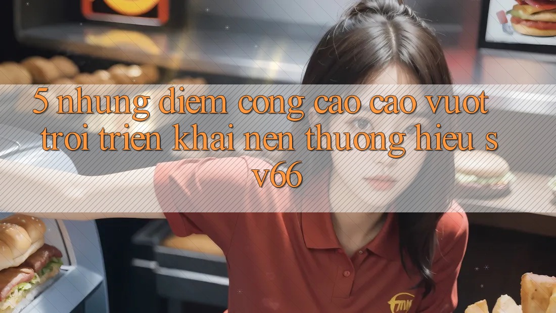 5. Những Điểm Cộng Cao cao vượt trội Triển khai Nên Thương Hiệu SV66