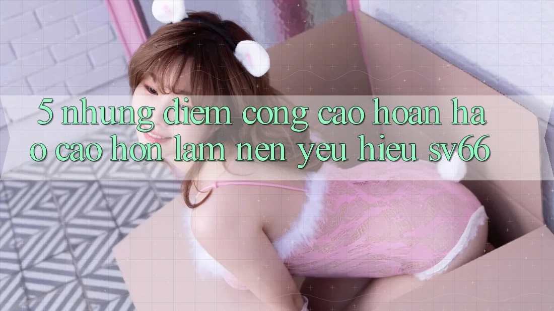 5. Những Điểm Cộng Cao hoàn hảo cao hơn Làm Nên Yêu Hiệu SV66