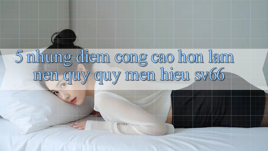 5. Những Điểm Cộng Cao hơn Làm Nên Quý quý mến Hiệu SV66
