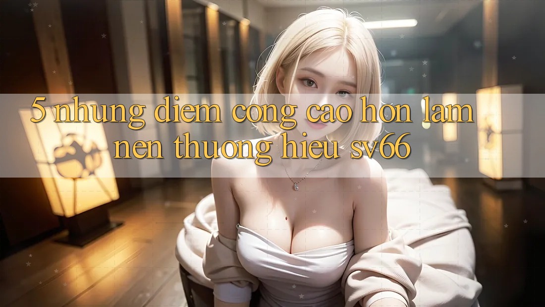 5. Những Điểm Cộng Cao hơn Làm Nên Thương Hiệu SV66