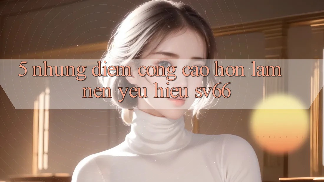 5. Những Điểm Cộng Cao hơn Làm Nên Yêu Hiệu SV66