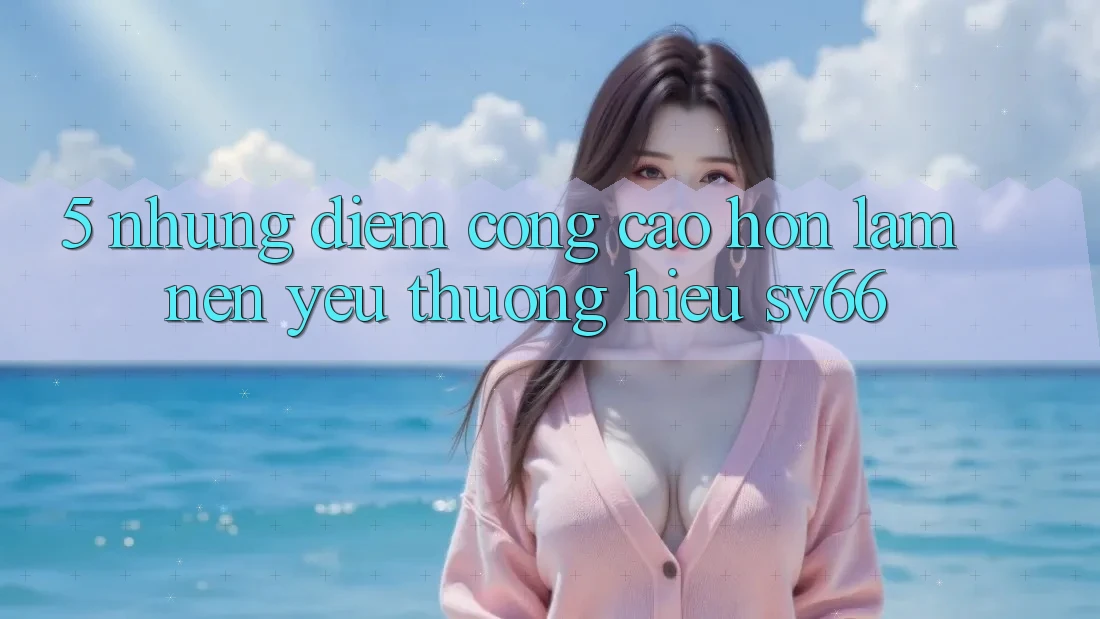 5. Những Điểm Cộng Cao hơn Làm Nên Yêu thương Hiệu SV66