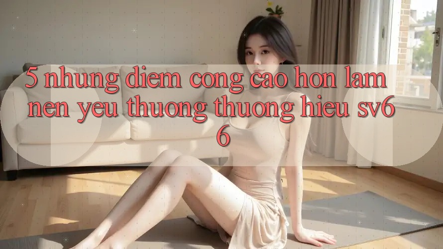 5. Những Điểm Cộng Cao hơn Làm Nên Yêu thương thương Hiệu SV66