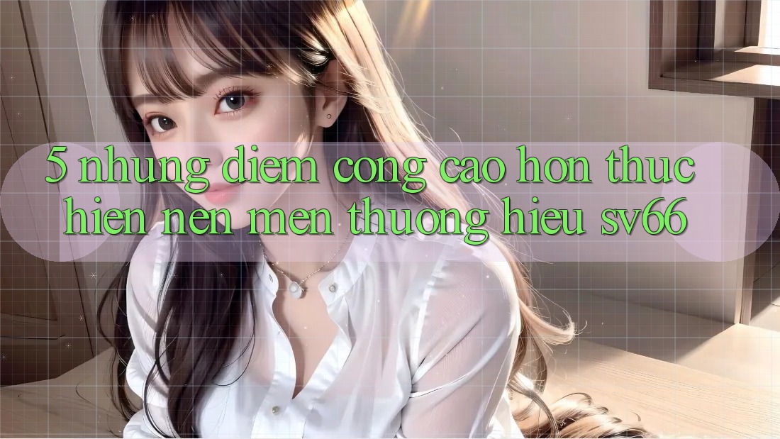 5. Những Điểm Cộng Cao hơn Thực hiện Nên Mến thương Hiệu SV66 5. Những Điểm Cộng Cao hơn Thực hiện Nên Mến thương Hiệu SV66