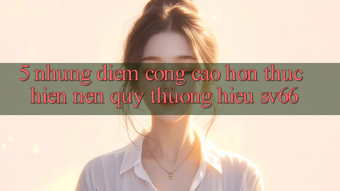5. Những Điểm Cộng Cao hơn Thực hiện Nên Quý thương Hiệu SV66