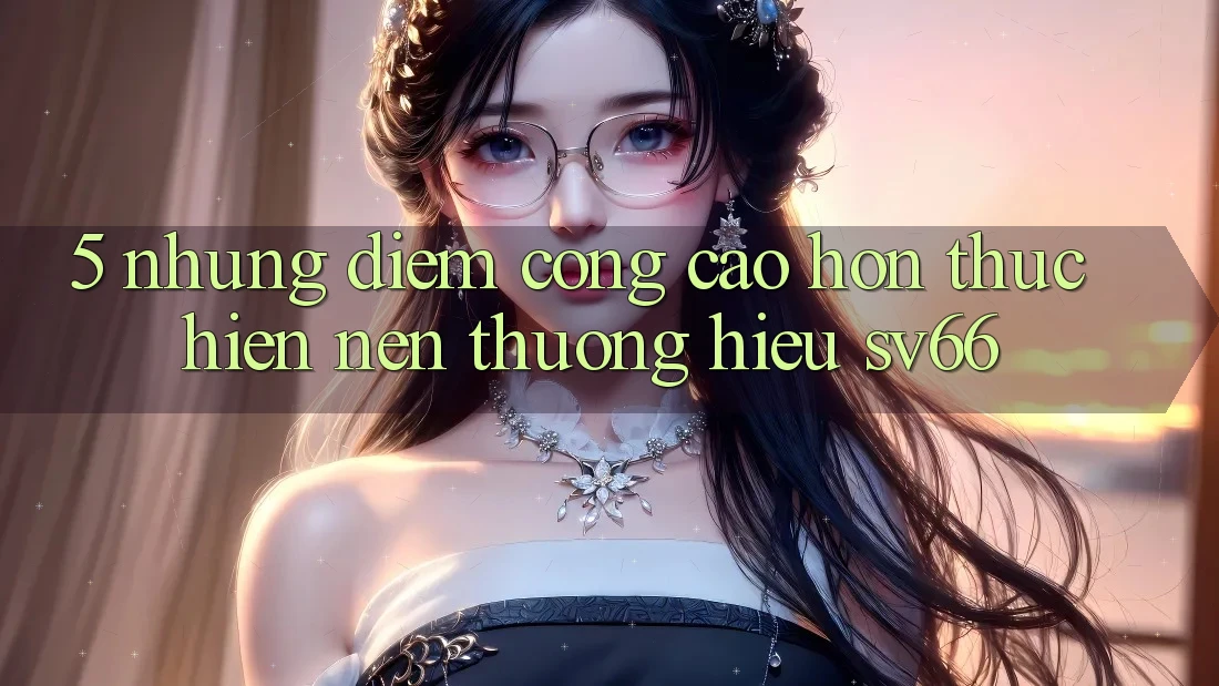 5. Những Điểm Cộng Cao hơn Thực hiện Nên Thương Hiệu SV66
