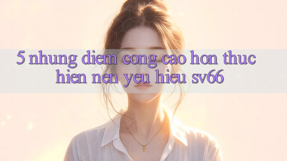 5. Những Điểm Cộng Cao hơn Thực hiện Nên Yêu Hiệu SV66